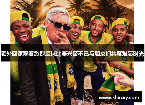 老外回家观看激烈足球比赛兴奋不已与朋友们共度难忘时光